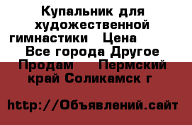 Купальник для художественной гимнастики › Цена ­ 7 000 - Все города Другое » Продам   . Пермский край,Соликамск г.